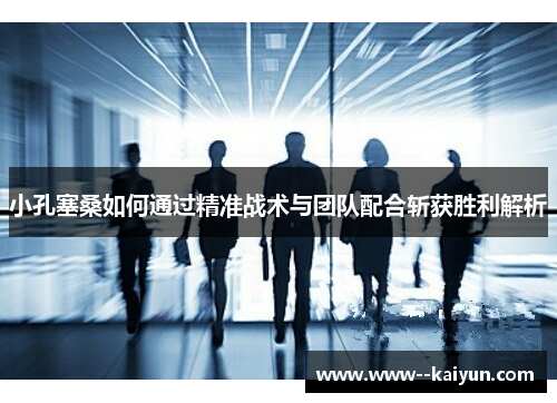 小孔塞桑如何通过精准战术与团队配合斩获胜利解析