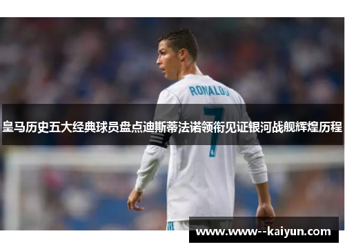 皇马历史五大经典球员盘点迪斯蒂法诺领衔见证银河战舰辉煌历程