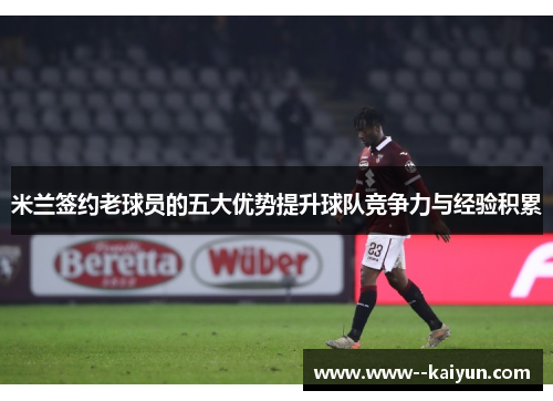 米兰签约老球员的五大优势提升球队竞争力与经验积累