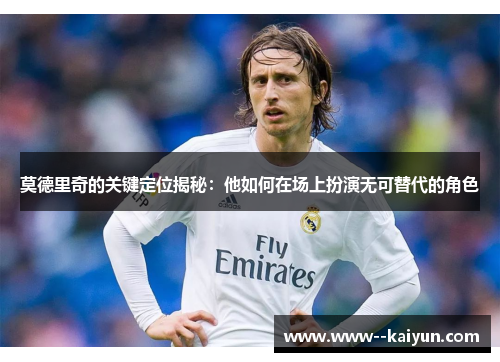 莫德里奇的关键定位揭秘：他如何在场上扮演无可替代的角色