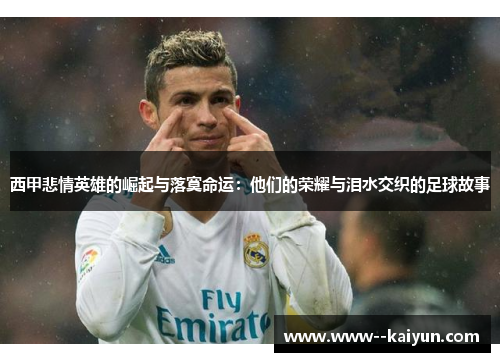 西甲悲情英雄的崛起与落寞命运：他们的荣耀与泪水交织的足球故事