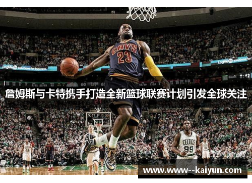 詹姆斯与卡特携手打造全新篮球联赛计划引发全球关注