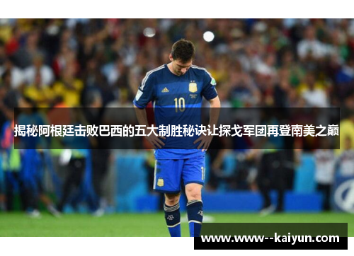 揭秘阿根廷击败巴西的五大制胜秘诀让探戈军团再登南美之巅