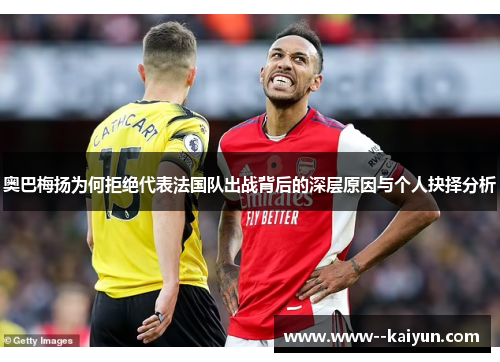 奥巴梅扬为何拒绝代表法国队出战背后的深层原因与个人抉择分析
