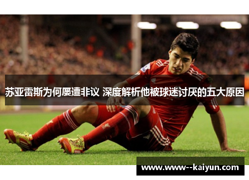 苏亚雷斯为何屡遭非议 深度解析他被球迷讨厌的五大原因