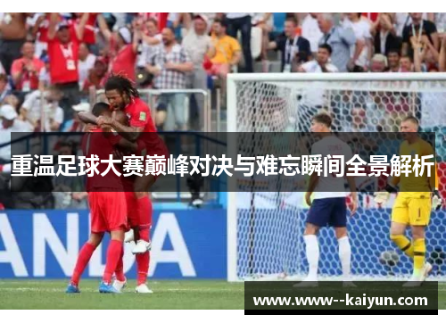 重温足球大赛巅峰对决与难忘瞬间全景解析