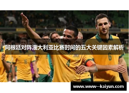 阿根廷对阵澳大利亚比赛时间的五大关键因素解析