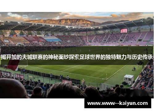 揭开加的夫城联赛的神秘面纱探索足球世界的独特魅力与历史传承