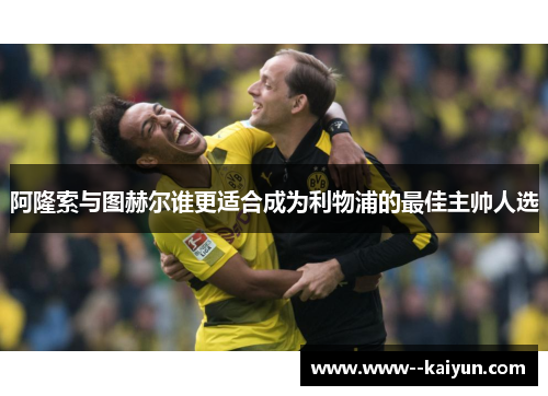 阿隆索与图赫尔谁更适合成为利物浦的最佳主帅人选 阿隆索与图赫尔谁更适合成为利物浦的最佳主帅人选