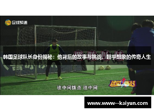 韩国足球队长身份揭秘：他背后的故事与挑战，超乎想象的传奇人生