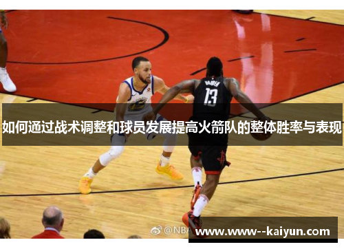 如何通过战术调整和球员发展提高火箭队的整体胜率与表现 如何通过战术调整和球员发展提高火箭队的整体胜率与表现