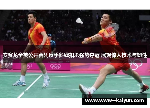 安赛龙全英公开赛凭反手斜线扣杀强势夺冠 展现惊人技术与韧性