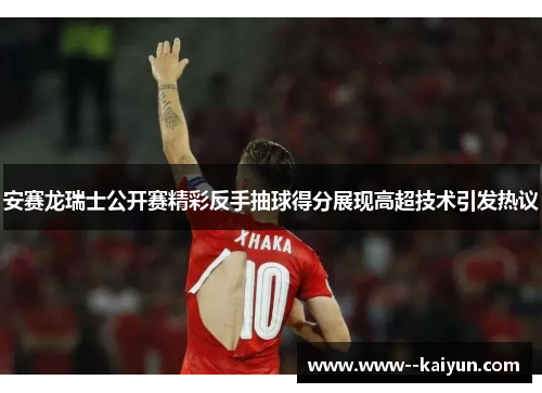 安赛龙瑞士公开赛精彩反手抽球得分展现高超技术引发热议