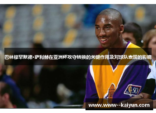 巴林穆罕默德·萨利赫在亚洲杯攻守转换的关键作用及对球队表现的影响 巴林穆罕默德·萨利赫在亚洲杯攻守转换的关键作用及对球队表现的影响