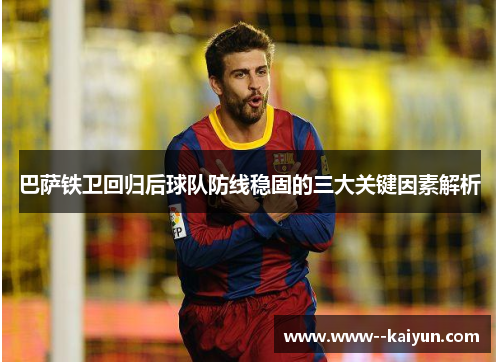 巴萨铁卫回归后球队防线稳固的三大关键因素解析