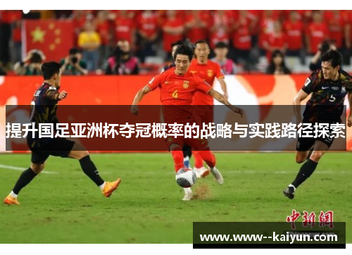 提升国足亚洲杯夺冠概率的战略与实践路径探索 提升国足亚洲杯夺冠概率的战略与实践路径探索