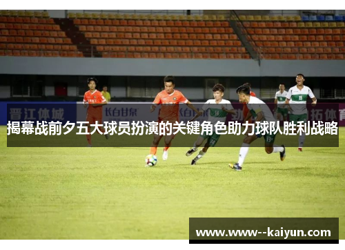 揭幕战前夕五大球员扮演的关键角色助力球队胜利战略 揭幕战前夕五大球员扮演的关键角色助力球队胜利战略