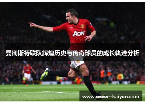 曼彻斯特联队辉煌历史与传奇球员的成长轨迹分析