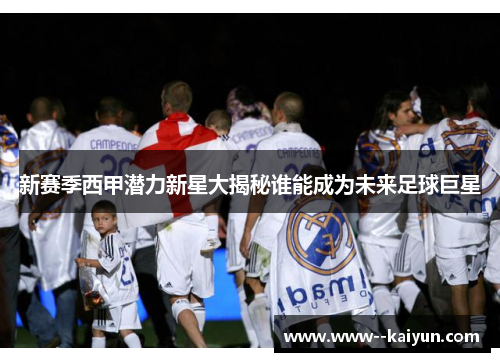 新赛季西甲潜力新星大揭秘谁能成为未来足球巨星