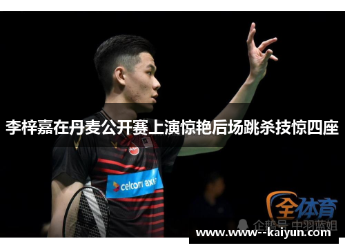 李梓嘉在丹麦公开赛上演惊艳后场跳杀技惊四座 李梓嘉在丹麦公开赛上演惊艳后场跳杀技惊四座