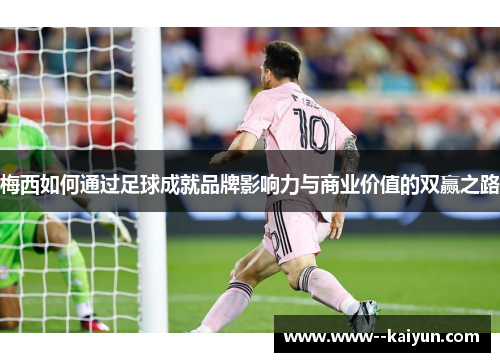 梅西如何通过足球成就品牌影响力与商业价值的双赢之路 梅西如何通过足球成就品牌影响力与商业价值的双赢之路
