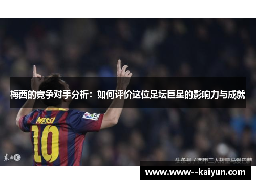 梅西的竞争对手分析：如何评价这位足坛巨星的影响力与成就