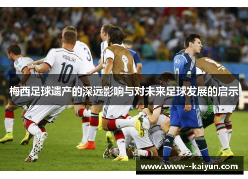 梅西足球遗产的深远影响与对未来足球发展的启示