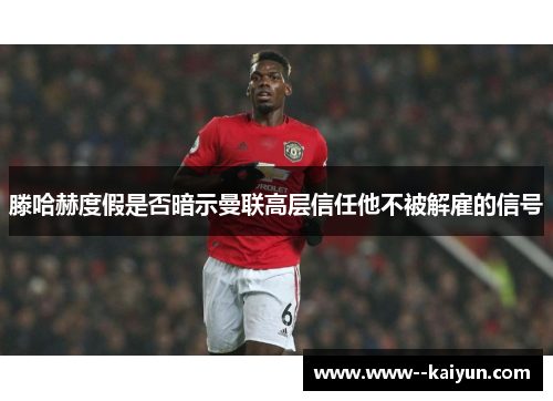 滕哈赫度假是否暗示曼联高层信任他不被解雇的信号 滕哈赫度假是否暗示曼联高层信任他不被解雇的信号