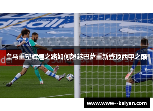 皇马重塑辉煌之路如何超越巴萨重新登顶西甲之巅 皇马重塑辉煌之路如何超越巴萨重新登顶西甲之巅