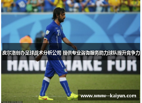 皮尔洛创办足球战术分析公司 提供专业咨询服务助力球队提升竞争力 皮尔洛创办足球战术分析公司 提供专业咨询服务助力球队提升竞争力