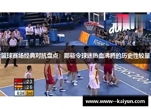 篮球赛场经典对抗盘点：那些令球迷热血沸腾的历史性较量