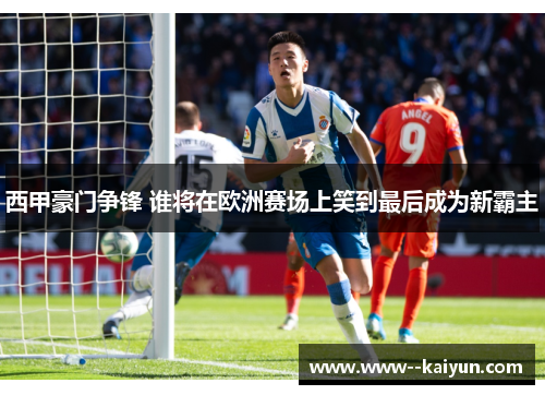 西甲豪门争锋 谁将在欧洲赛场上笑到最后成为新霸主