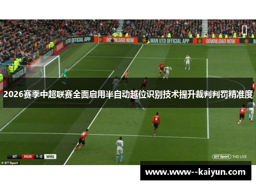 2026赛季中超联赛全面启用半自动越位识别技术提升裁判判罚精准度
