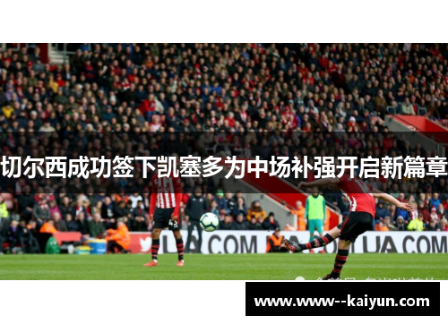 切尔西成功签下凯塞多为中场补强开启新篇章 切尔西成功签下凯塞多为中场补强开启新篇章