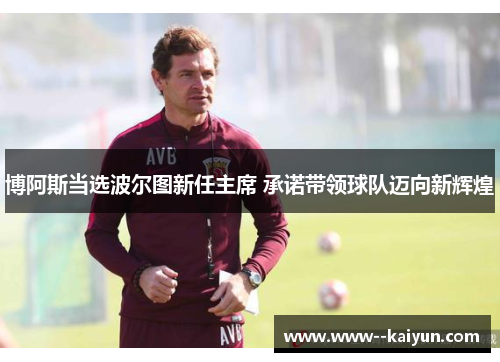 博阿斯当选波尔图新任主席 承诺带领球队迈向新辉煌