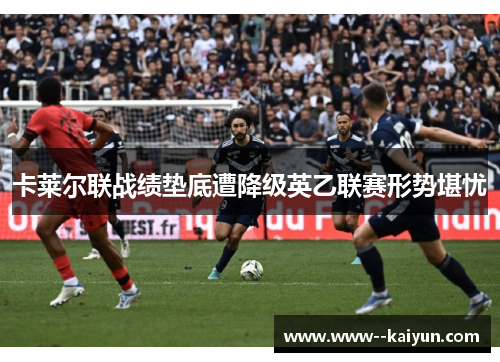 卡莱尔联战绩垫底遭降级英乙联赛形势堪忧 卡莱尔联战绩垫底遭降级英乙联赛形势堪忧