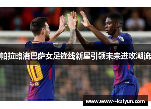 帕拉略洛巴萨女足锋线新星引领未来进攻潮流