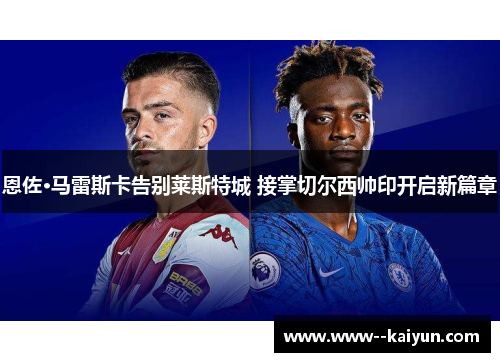 恩佐·马雷斯卡告别莱斯特城 接掌切尔西帅印开启新篇章