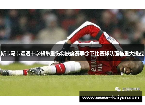 斯卡马卡遭遇十字韧带重伤将缺席赛季余下比赛球队面临重大挑战