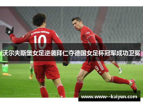 沃尔夫斯堡女足逆袭拜仁夺德国女足杯冠军成功卫冕