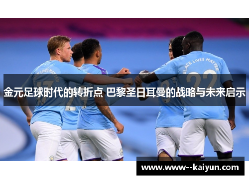 金元足球时代的转折点 巴黎圣日耳曼的战略与未来启示