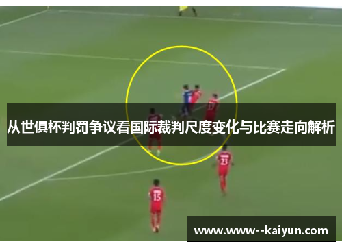从世俱杯判罚争议看国际裁判尺度变化与比赛走向解析 从世俱杯判罚争议看国际裁判尺度变化与比赛走向解析