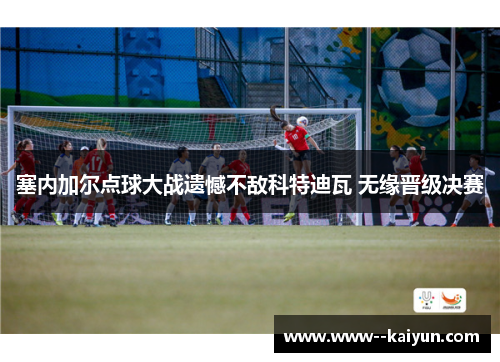塞内加尔点球大战遗憾不敌科特迪瓦 无缘晋级决赛 塞内加尔点球大战遗憾不敌科特迪瓦 无缘晋级决赛