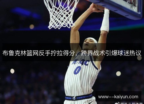 布鲁克林篮网反手拧拉得分，跨界战术引爆球迷热议
