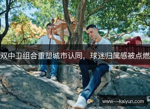 双中卫组合重塑城市认同，球迷归属感被点燃
