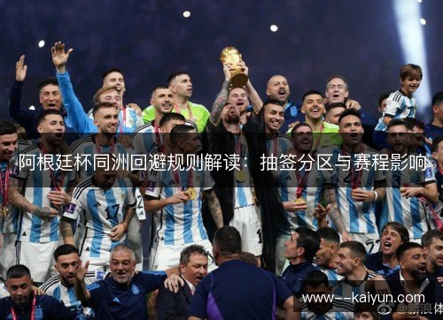 阿根廷杯同洲回避规则解读：抽签分区与赛程影响