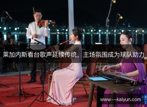 莱加内斯看台歌声延续传统,主场氛围成为球队助力 莱加内斯看台歌声延续传统,主场氛围成为球队助力