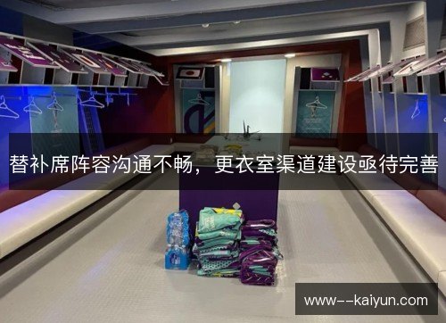 替补席阵容沟通不畅,更衣室渠道建设亟待完善 替补席阵容沟通不畅,更衣室渠道建设亟待完善