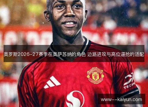 奥罗斯2026-27赛季在奥萨苏纳的角色 边路进攻与高位逼抢的适配 奥罗斯2026-27赛季在奥萨苏纳的角色 边路进攻与高位逼抢的适配